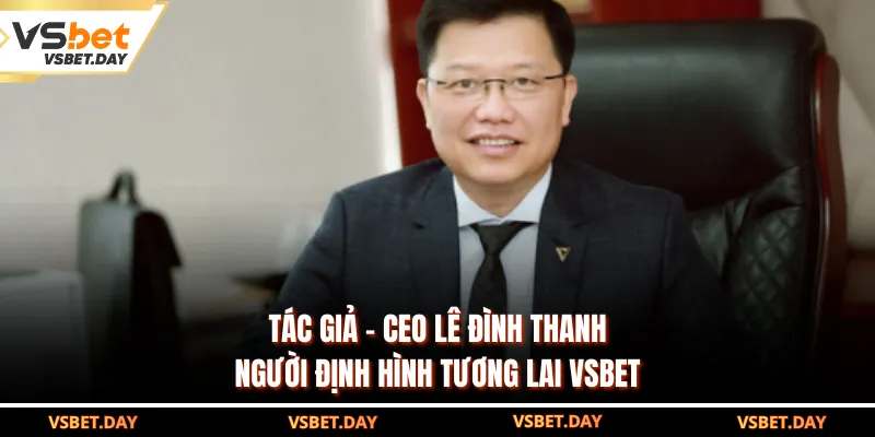 Tác Giả - CEO Lê Đình Thanh: Người Định Hình Tương Lai VSBET
